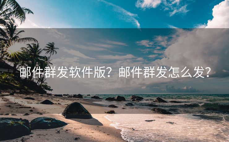 邮件群发软件版？邮件群发怎么发？