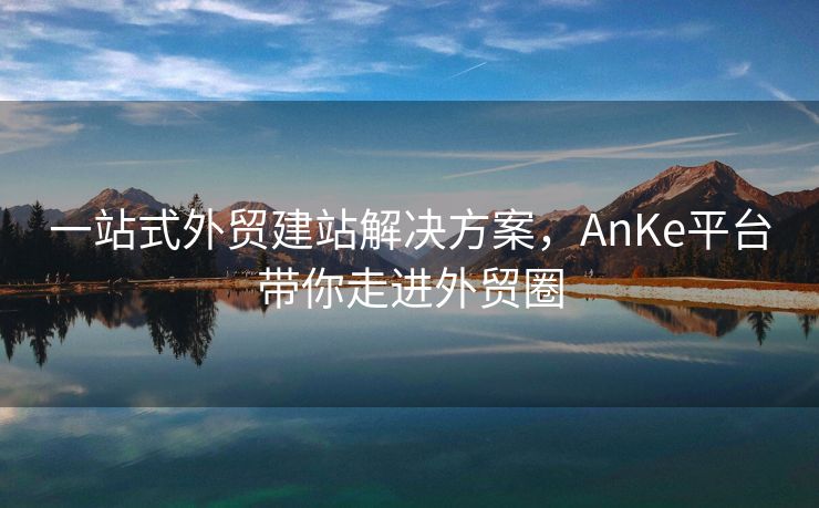 一站式外贸建站解决方案，AnKe平台带你走进外贸圈