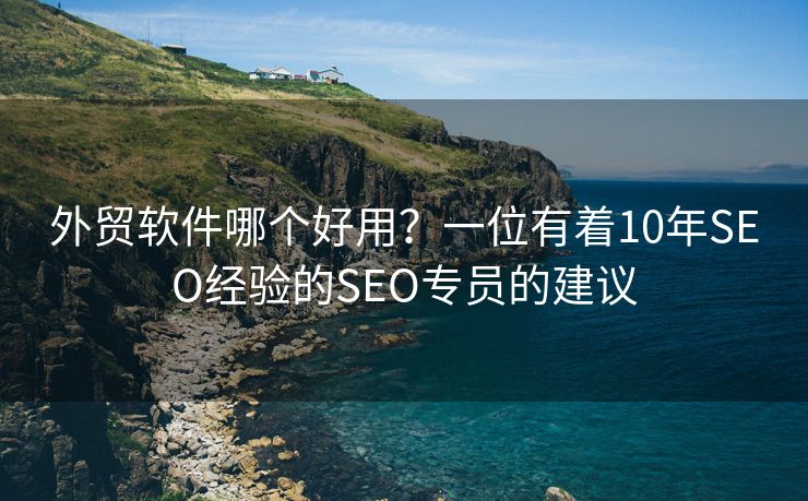 外贸软件哪个好用？一位有着10年SEO经验的SEO专员的建议