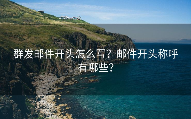 群发邮件开头怎么写？邮件开头称呼有哪些？