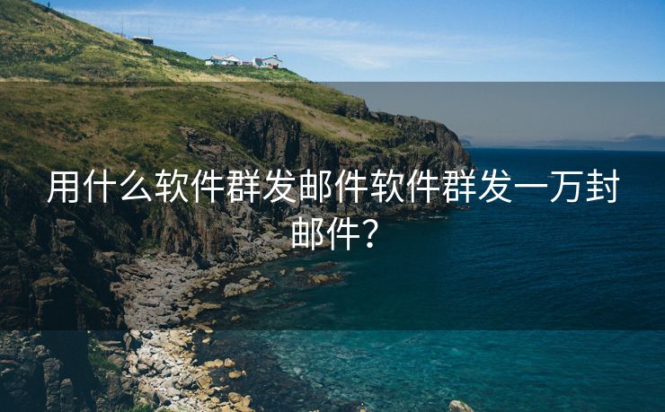 用什么软件群发邮件软件群发一万封邮件？