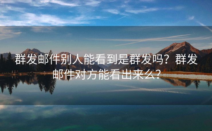 群发邮件别人能看到是群发吗？群发邮件对方能看出来么？