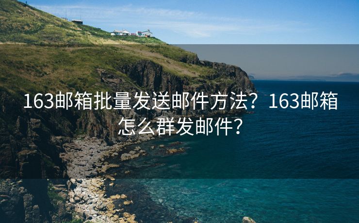 163邮箱批量发送邮件方法？163邮箱怎么群发邮件？