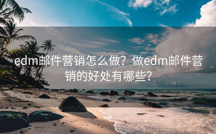 edm邮件营销怎么做？做edm邮件营销的好处有哪些？