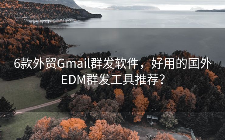 6款外贸Gmail群发软件，好用的国外EDM群发工具推荐？