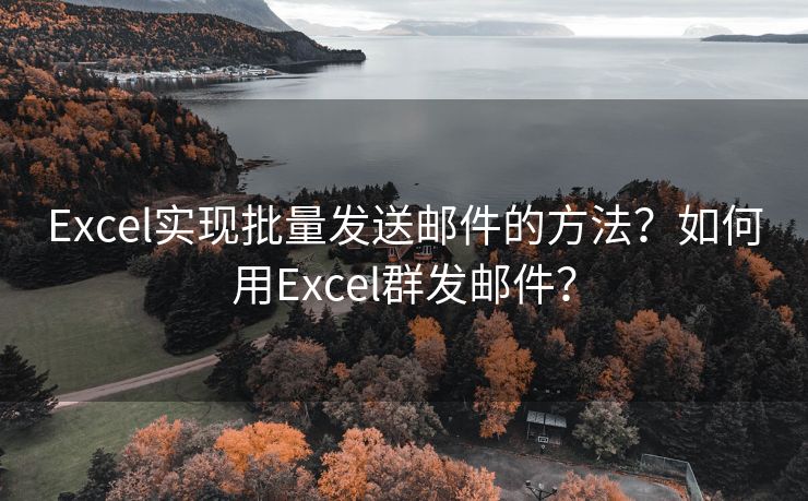 Excel实现批量发送邮件的方法？如何用Excel群发邮件？