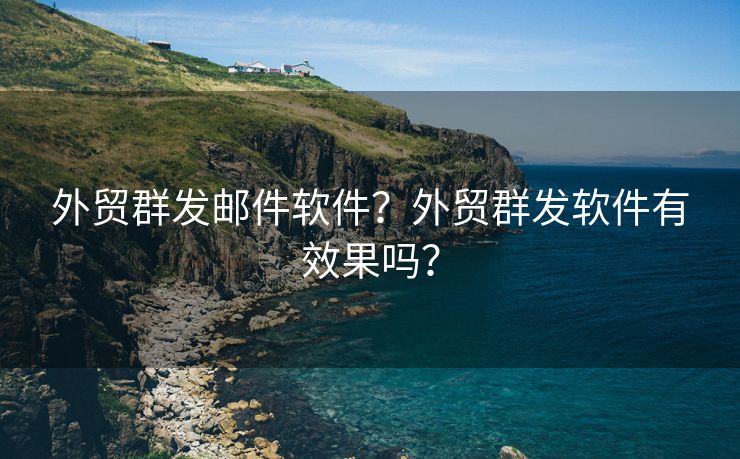 外贸群发邮件软件？外贸群发软件有效果吗？