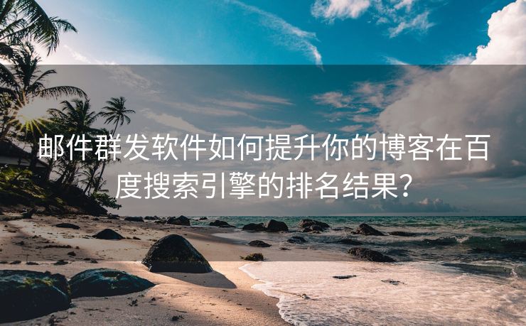 邮件群发软件如何提升你的博客在百度搜索引擎的排名结果？