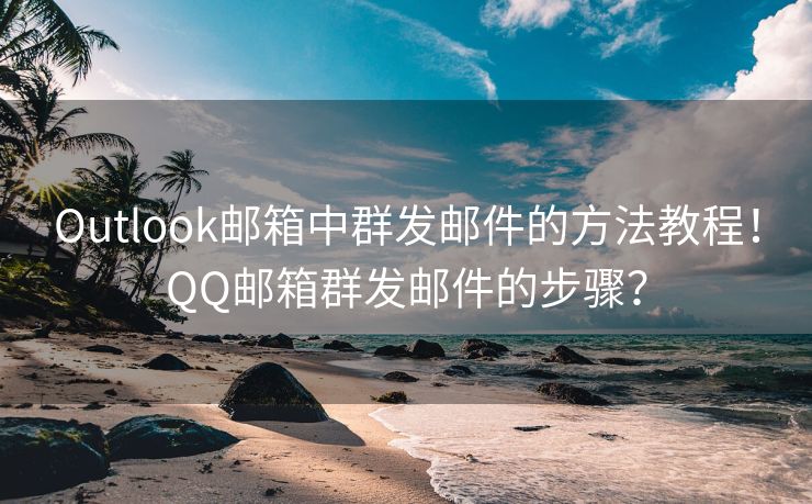 Outlook邮箱中群发邮件的方法教程！QQ邮箱群发邮件的步骤？