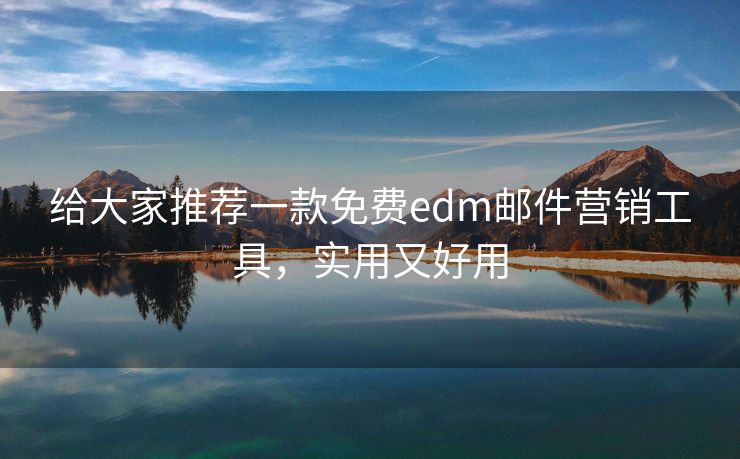 给大家推荐一款免费edm邮件营销工具，实用又好用