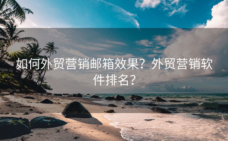 如何外贸营销邮箱效果？外贸营销软件排名？