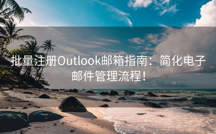 批量注册Outlook邮箱指南：简化电子邮件管理流程！