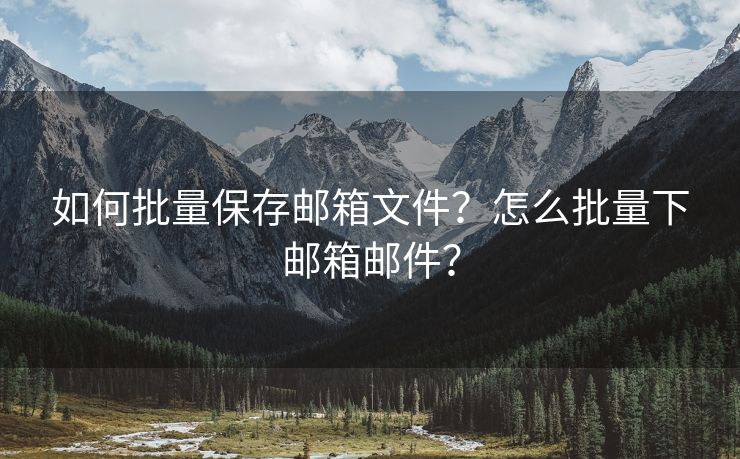 如何批量保存邮箱文件？怎么批量下邮箱邮件？