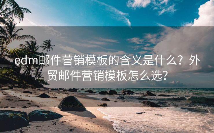 edm邮件营销模板的含义是什么？外贸邮件营销模板怎么选？