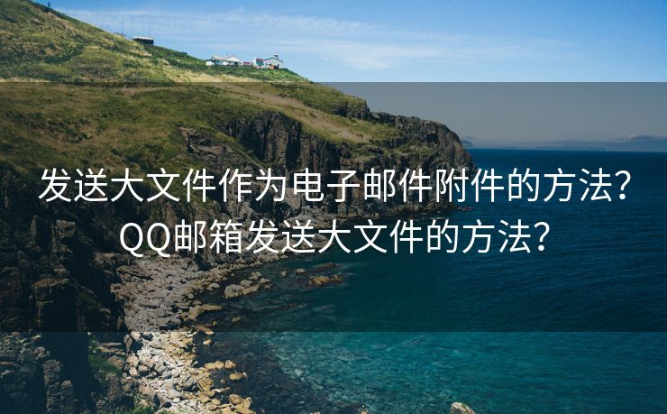 发送大文件作为电子邮件附件的方法？QQ邮箱发送大文件的方法？