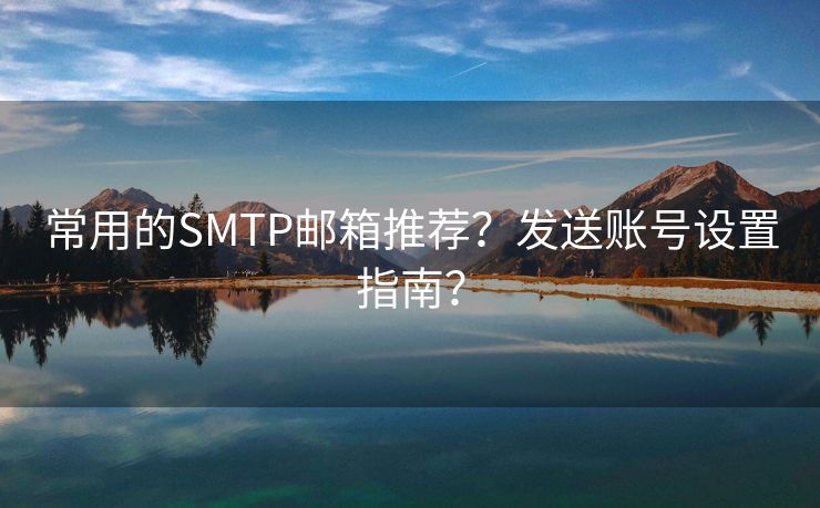 常用的SMTP邮箱推荐？发送账号设置指南？