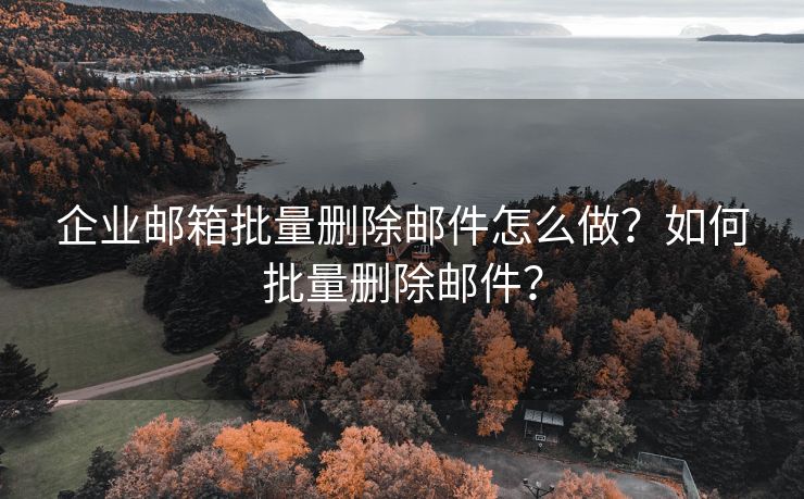 企业邮箱批量删除邮件怎么做？如何批量删除邮件？