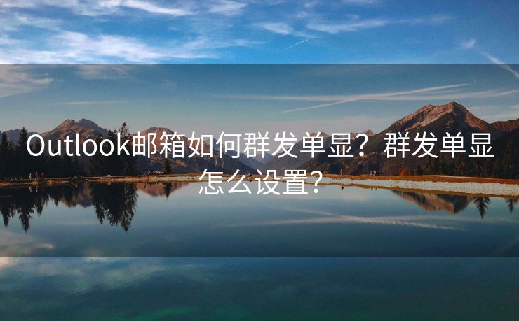 Outlook邮箱如何群发单显？群发单显怎么设置？