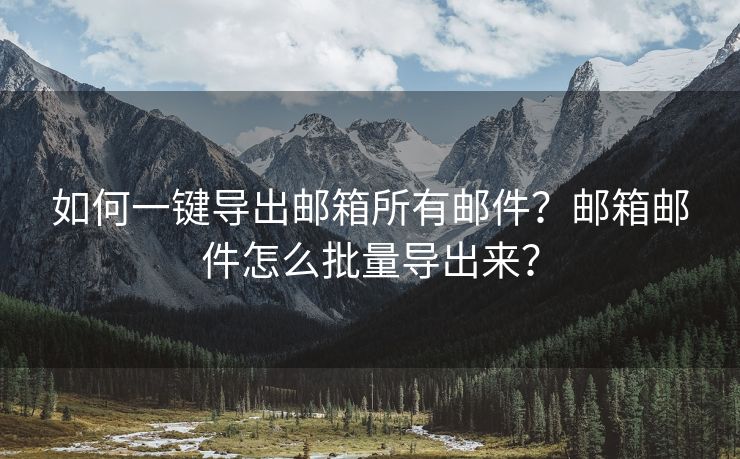 如何一键导出邮箱所有邮件？邮箱邮件怎么批量导出来？