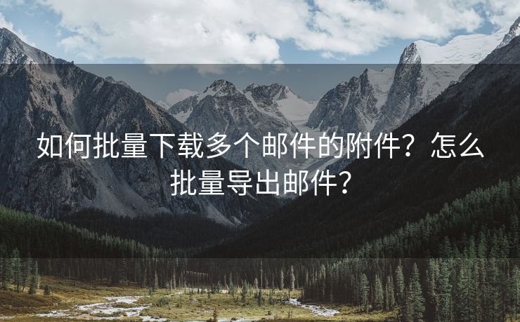 如何批量下载多个邮件的附件？怎么批量导出邮件？