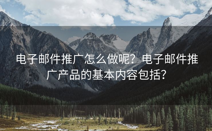 电子邮件推广怎么做呢？电子邮件推广产品的基本内容包括？