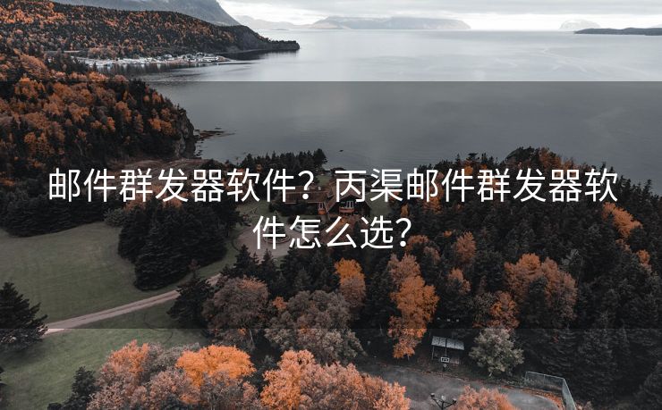 邮件群发器软件？丙渠邮件群发器软件怎么选？