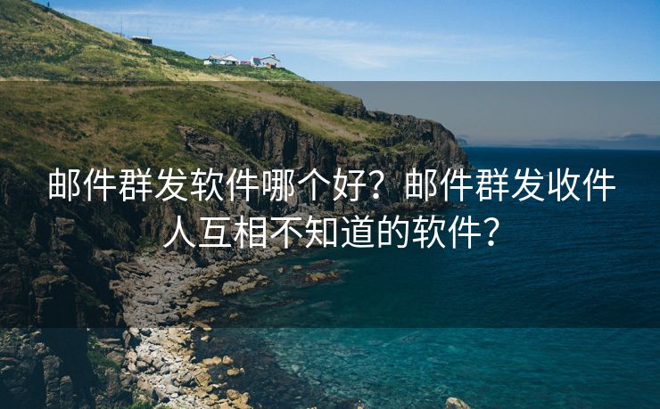 邮件群发软件哪个好？邮件群发收件人互相不知道的软件？