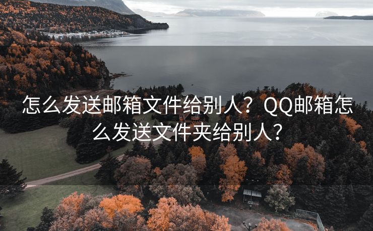 怎么发送邮箱文件给别人？QQ邮箱怎么发送文件夹给别人？