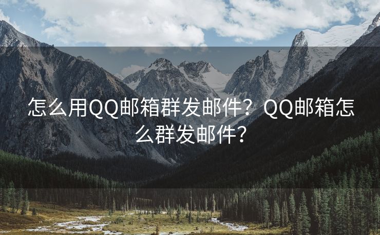 怎么用QQ邮箱群发邮件？QQ邮箱怎么群发邮件？