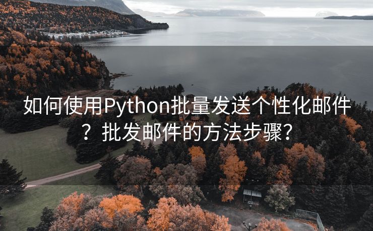 如何使用Python批量发送个性化邮件？批发邮件的方法步骤？