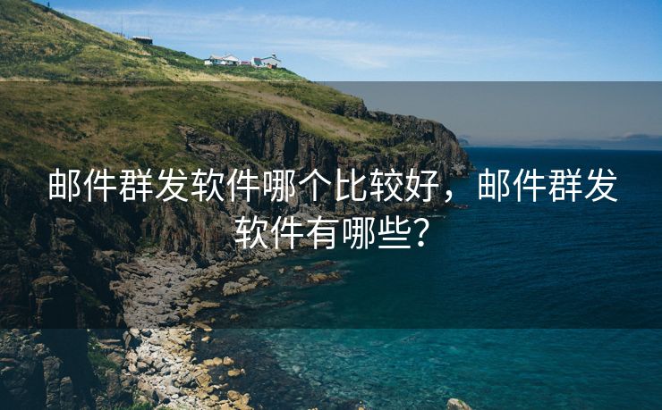 邮件群发软件哪个比较好，邮件群发软件有哪些？