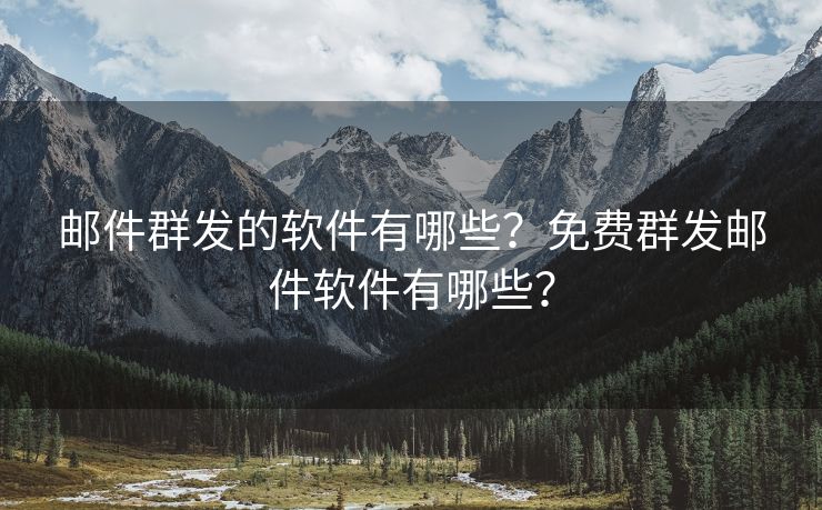 邮件群发的软件有哪些？免费群发邮件软件有哪些？