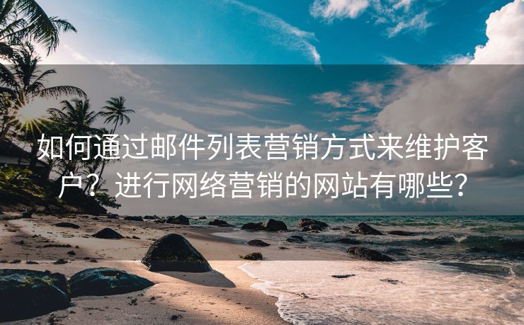 如何通过邮件列表营销方式来维护客户？进行网络营销的网站有哪些？