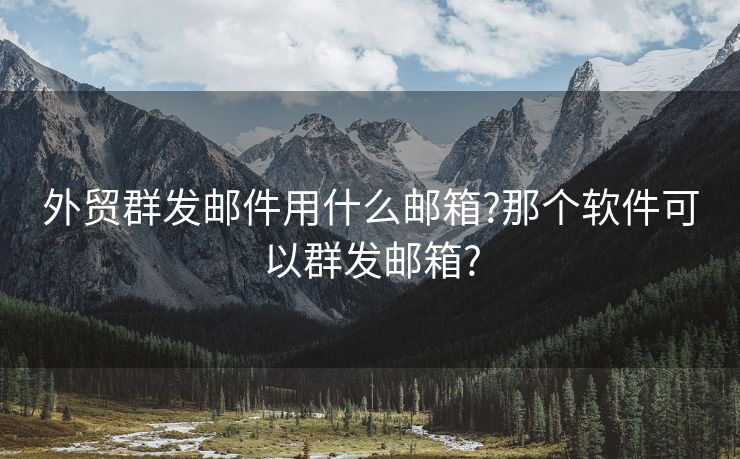 外贸群发邮件用什么邮箱?那个软件可以群发邮箱?