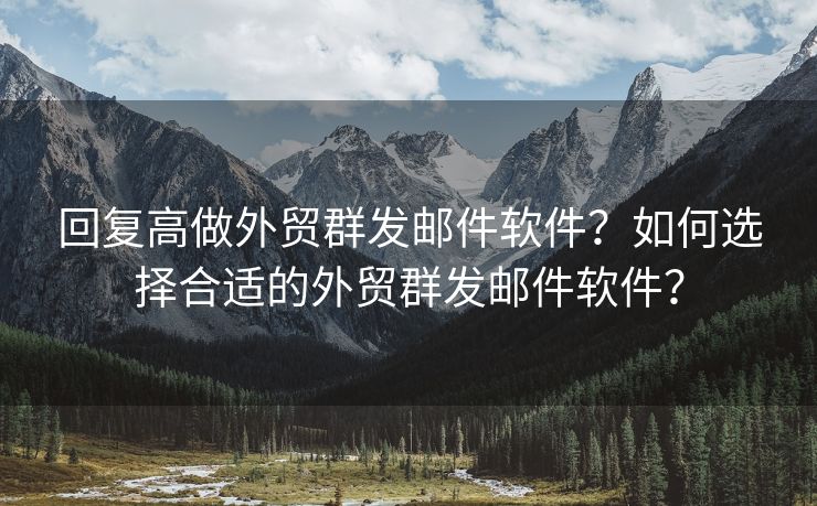 回复高做外贸群发邮件软件？如何选择合适的外贸群发邮件软件？