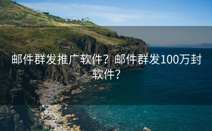 邮件群发推广软件？邮件群发100万封软件？