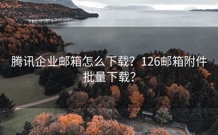 腾讯企业邮箱怎么下载？126邮箱附件批量下载？