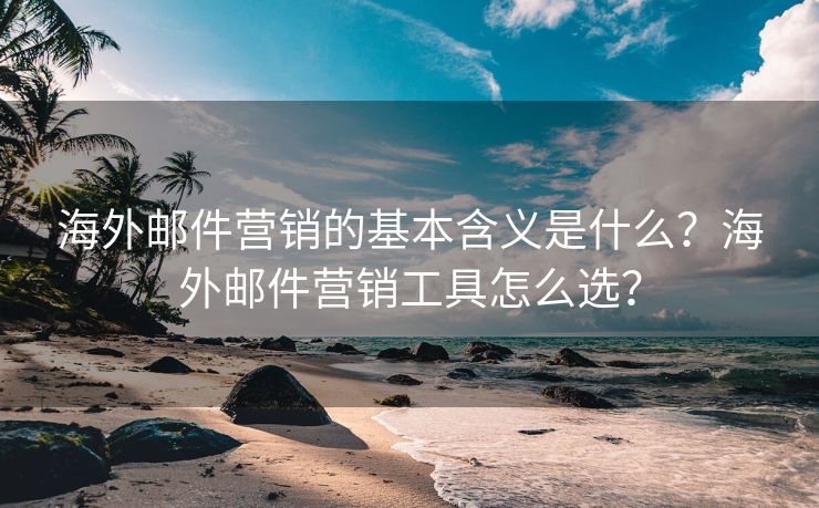 海外邮件营销的基本含义是什么？海外邮件营销工具怎么选？