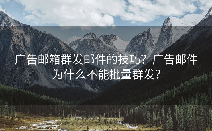 广告邮箱群发邮件的技巧？广告邮件为什么不能批量群发？