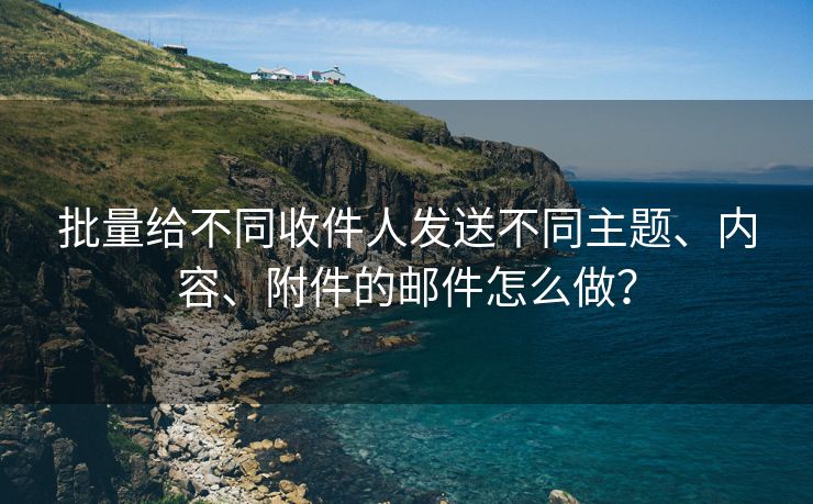 批量给不同收件人发送不同主题、内容、附件的邮件怎么做？