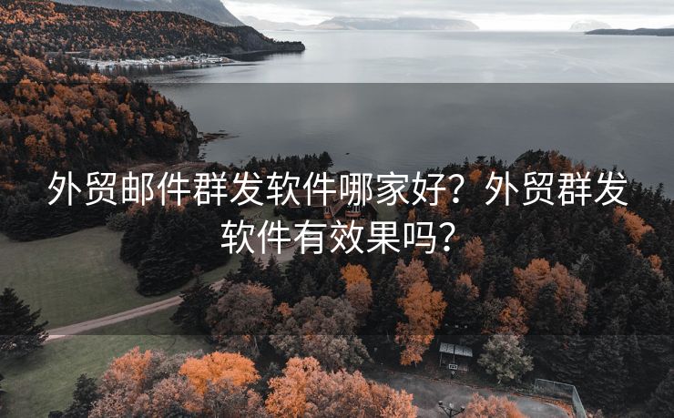 外贸邮件群发软件哪家好？外贸群发软件有效果吗？