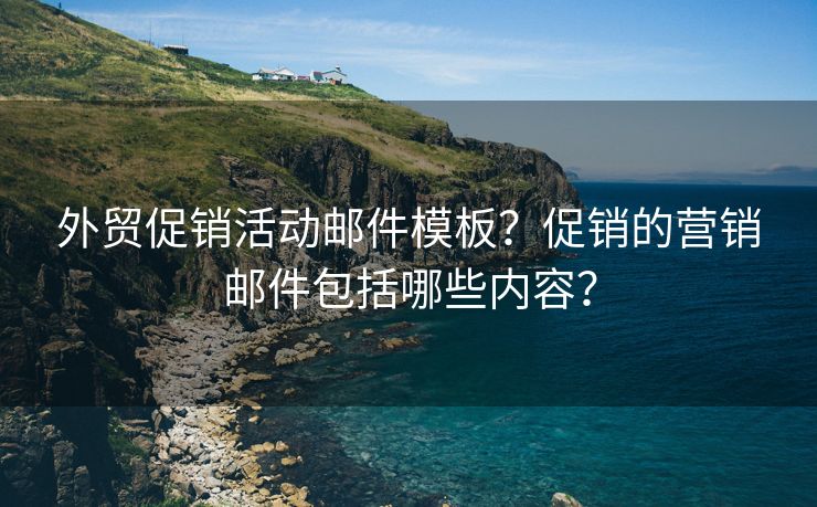 外贸促销活动邮件模板？促销的营销邮件包括哪些内容？