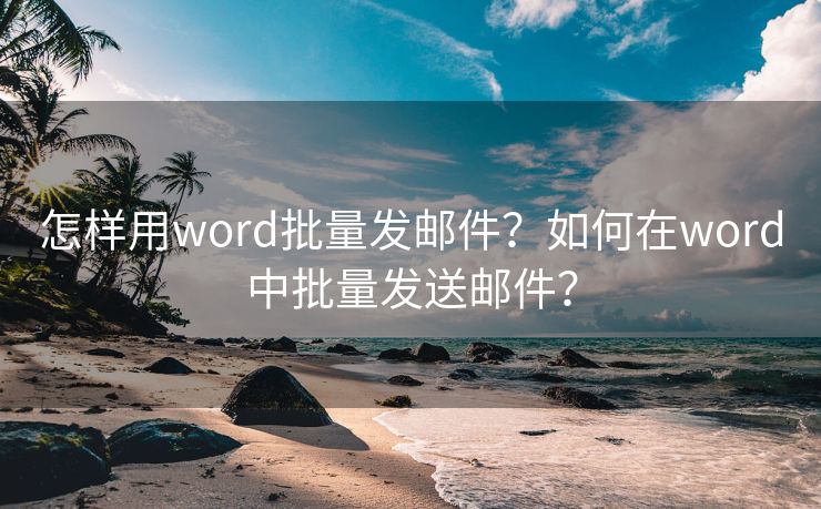 怎样用word批量发邮件？如何在word中批量发送邮件？