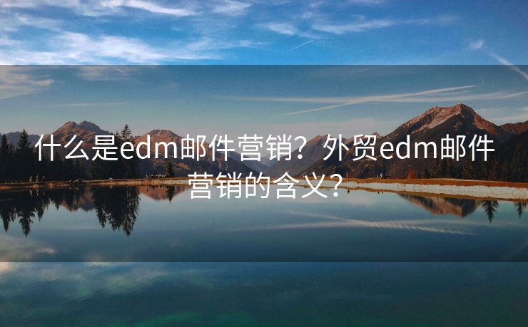 什么是edm邮件营销？外贸edm邮件营销的含义？