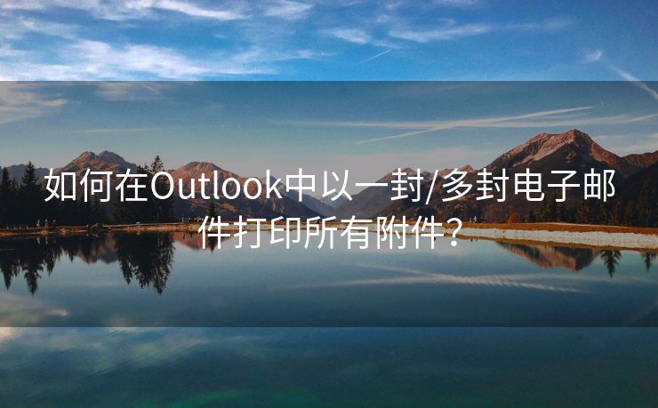 如何在Outlook中以一封/多封电子邮件打印所有附件？