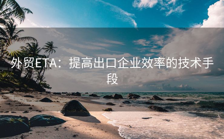 外贸ETA：提高出口企业效率的技术手段