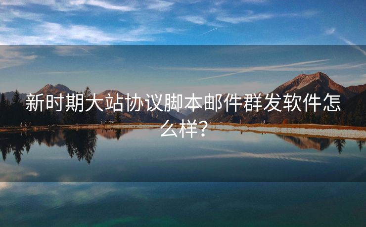 新时期大站协议脚本邮件群发软件怎么样？