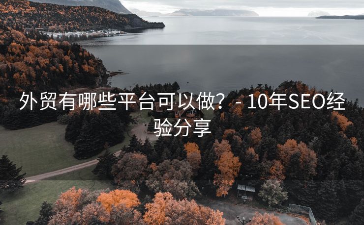 外贸有哪些平台可以做？- 10年SEO经验分享