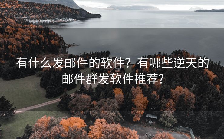 有什么发邮件的软件？有哪些逆天的邮件群发软件推荐?