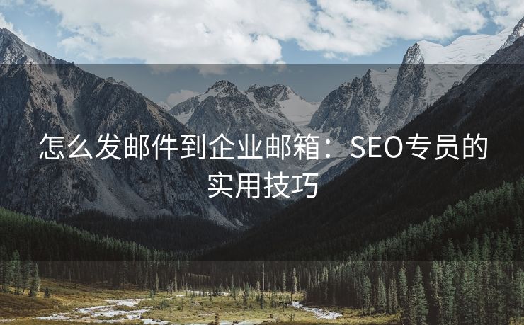 怎么发邮件到企业邮箱：SEO专员的实用技巧